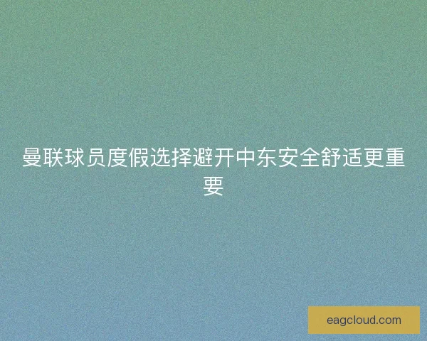曼联球员度假选择避开中东安全舒适更重要